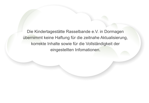 Die Kindertagesttte Rasselbande e.V. in Dormagen bernimmt keine Haftung fr die zeitnahe Aktualisierung, korrekte Inhalte sowie fr die Vollstndigkeit der eingestellten Infomationen.