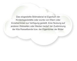 Das eingestellte Bildmaterial ist Eigentum der Kindertagestst�tte oder wurde von Eltern oder Erzieher/innen zur Verf�gung gestellt. Eine Nutzung auf anderen Webseiten oder Medien bedarf der Zustimmung der Kita Rasselbande bzw. der Eigent�mer der Bilder.