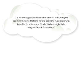 Die Kindertagest�tte Rasselbande e.V. in Dormagen �bernimmt keine Haftung f�r die zeitnahe Aktualisierung, korrekte Inhalte sowie f�r die Vollst�ndigkeit der eingestellten Infomationen.